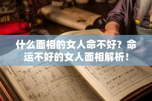 什么面相的女人命不好?命运不好的女人面相解析! 什么面相的女人命不好?命运不好的女人面相解析!