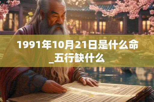 1991年10月21日是什么命_五行缺什么