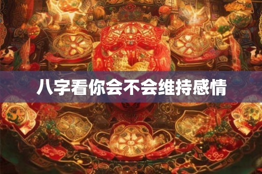 八字看你会不会维持感情