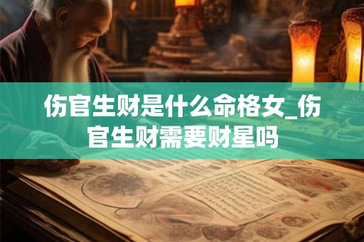 伤官生财是什么命格女_伤官生财需要财星吗 伤官生财是什么命格女_伤官生财需要财星吗