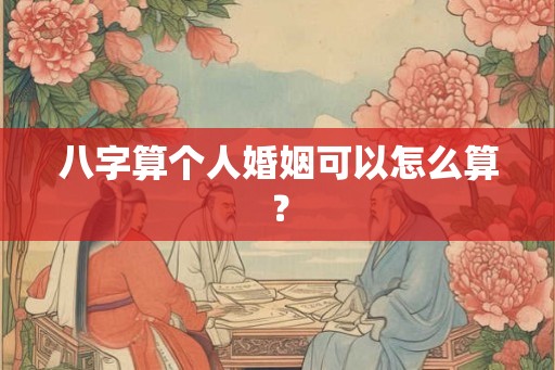 八字算个人婚姻可以怎么算？