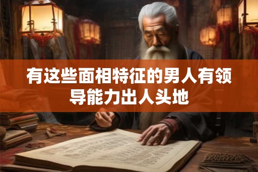 有这些面相特征的男人有领导能力出人头地