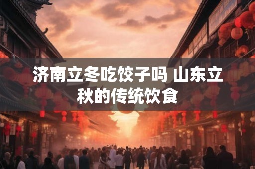 济南立冬吃饺子吗 山东立秋的传统饮食