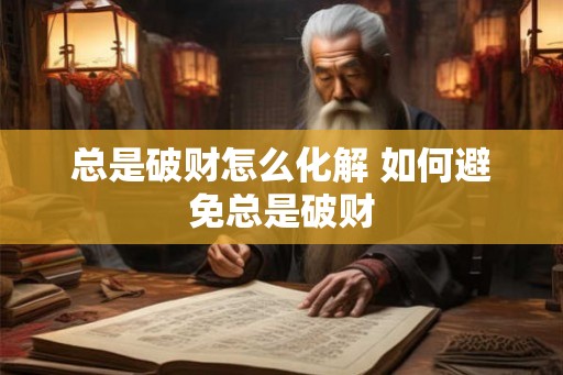 总是破财怎么化解 如何避免总是破财