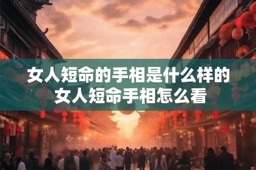 女人短命的手相是什么样的 女人短命手相怎么看