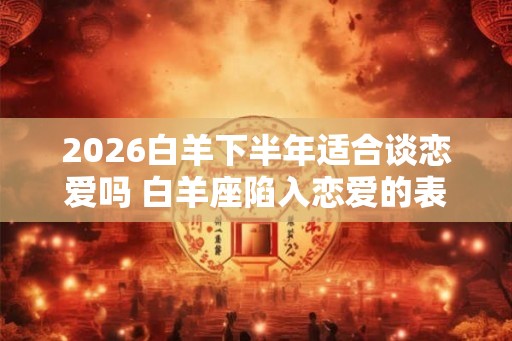 2026白羊下半年适合谈恋爱吗 白羊座陷入恋爱的表现