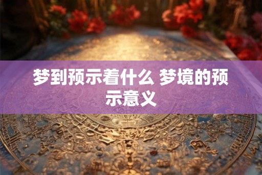 梦到预示着什么 梦境的预示意义