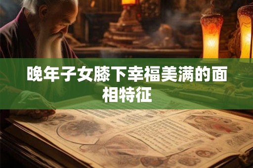 晚年子女膝下幸福美满的面相特征