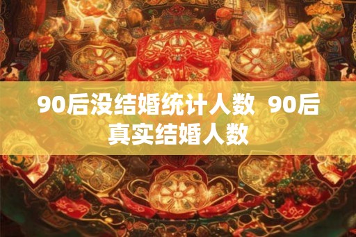 90后没结婚统计人数 90后真实结婚人数 90后没结婚统计人数 90后真实结婚人数