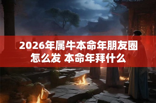 2026年属牛本命年朋友圈怎么发 本命年拜什么