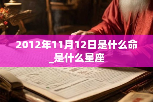 2012年11月12日是什么命_是什么星座 2012年11月12日是什么命_是什么星座