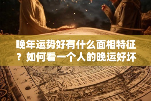 晚年运势好有什么面相特征？如何看一个人的晚运好坏？