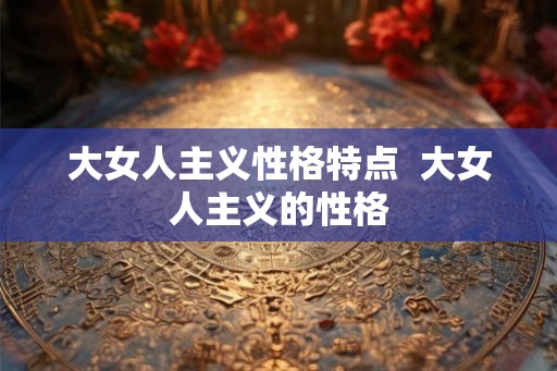 大女人主义性格特点  大女人主义的性格