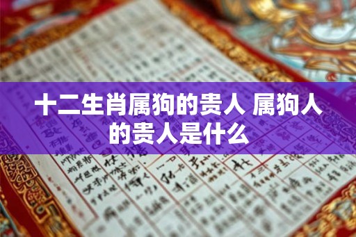 十二生肖属狗的贵人 属狗人的贵人是什么