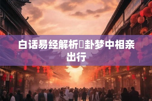 白话易经解析姤卦梦中相亲出行 白话易经解析姤卦梦中相亲出行