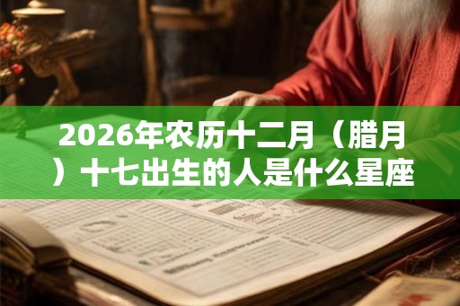 2026年农历十二月（腊月）十七出生的人是什么星座？和什么最配？