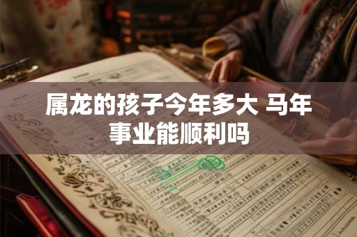 属龙的孩子今年多大 马年事业能顺利吗