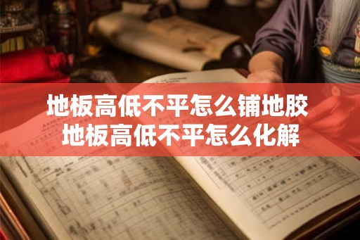 地板高低不平怎么铺地胶 地板高低不平怎么化解