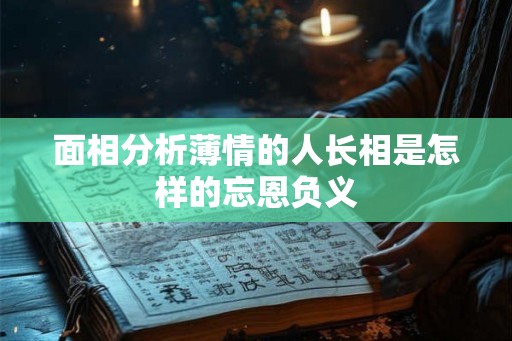 面相分析薄情的人长相是怎样的忘恩负义 面相分析薄情的人长相是怎样的忘恩负义