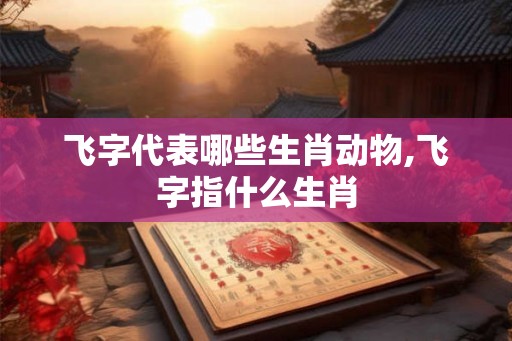 飞字代表哪些生肖动物,飞字指什么生肖