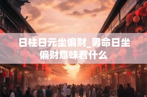 日柱日元坐偏财_男命日坐偏财意味着什么