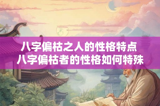 八字偏枯之人的性格特点 八字偏枯者的性格如何特殊 八字偏枯之人的性格特点 八字偏枯者的性格如何特殊