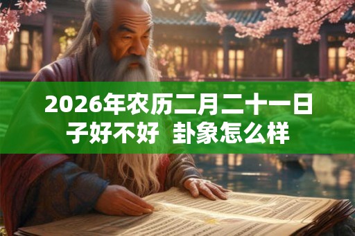 2026年农历二月二十一日子好不好  卦象怎么样
