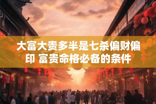 大富大贵多半是七杀偏财偏印 富贵命格必备的条件 大富大贵多半是七杀偏财偏印 富贵命格必备的条件