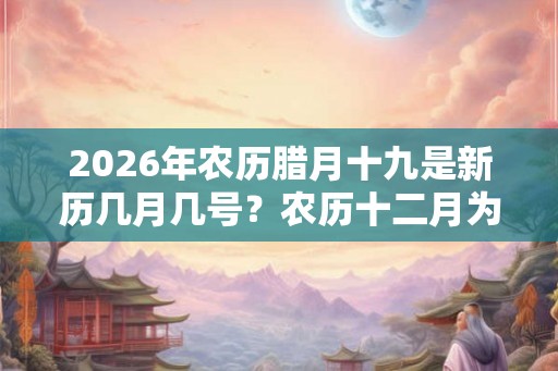 2026年农历腊月十九是新历几月几号？农历十二月为何叫“腊月”？