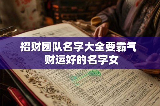 招财团队名字大全要霸气  财运好的名字女