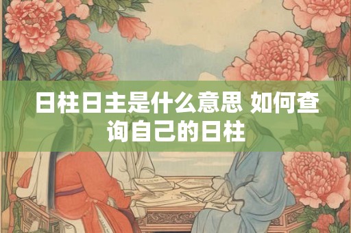 日柱日主是什么意思 如何查询自己的日柱