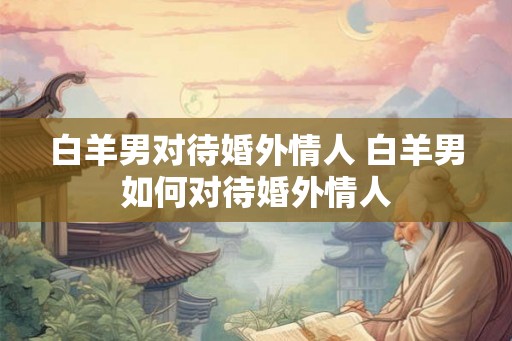 白羊男对待婚外情人 白羊男如何对待婚外情人