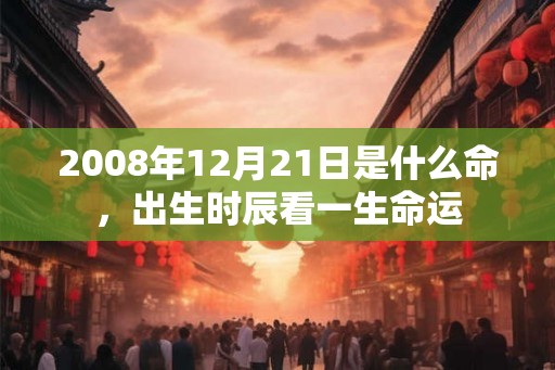 2008年12月21日是什么命，出生时辰看一生命运