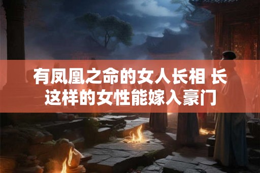有凤凰之命的女人长相 长这样的女性能嫁入豪门