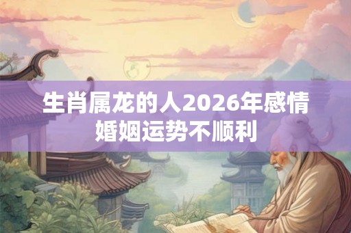 生肖属龙的人2026年感情婚姻运势不顺利
