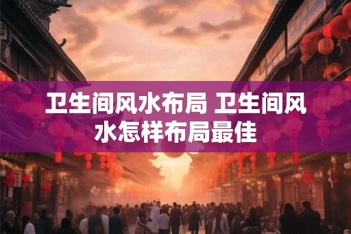 卫生间风水布局 卫生间风水怎样布局最佳