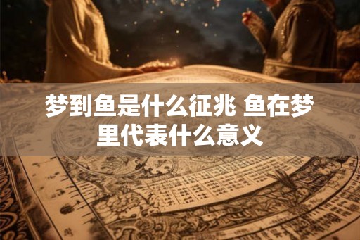 梦到鱼是什么征兆 鱼在梦里代表什么意义