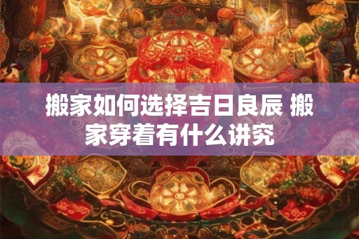 搬家如何选择吉日良辰 搬家穿着有什么讲究