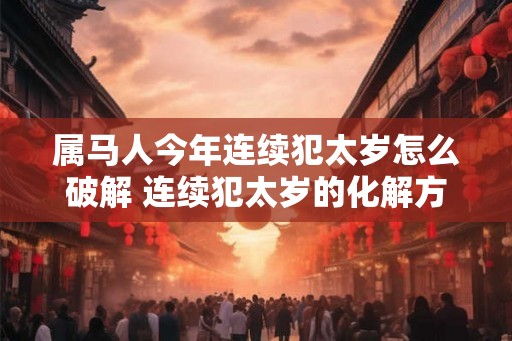 属马人今年连续犯太岁怎么破解 连续犯太岁的化解方法