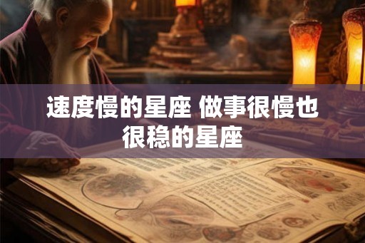 速度慢的星座 做事很慢也很稳的星座 速度慢的星座 做事很慢也很稳的星座