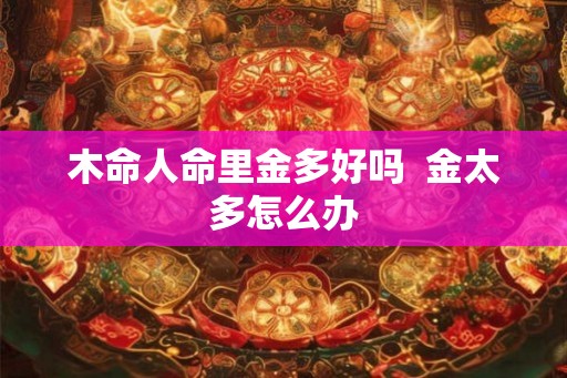 木命人命里金多好吗  金太多怎么办