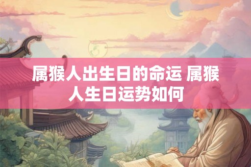 属猴人出生日的命运 属猴人生日运势如何