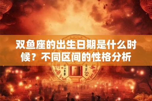 双鱼座的出生日期是什么时候?不同区间的性格分析 双鱼座的出生日期是什么时候?不同区间的性格分析