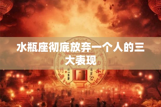 水瓶座彻底放弃一个人的三大表现 水瓶座彻底放弃一个人的三大表现