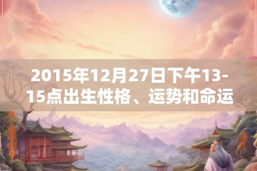 2015年12月27日下午13-15点出生性格、运势和命运