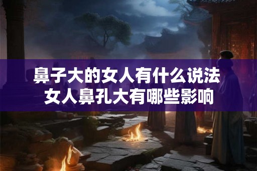 鼻子大的女人有什么说法 女人鼻孔大有哪些影响