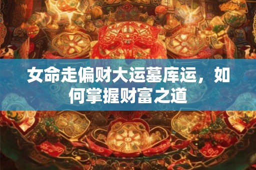 女命走偏财大运墓库运，如何掌握财富之道
