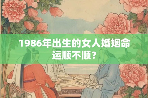 1986年出生的女人婚姻命运顺不顺？