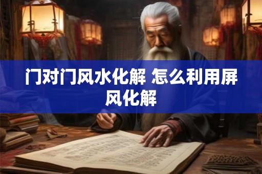 门对门风水化解 怎么利用屏风化解