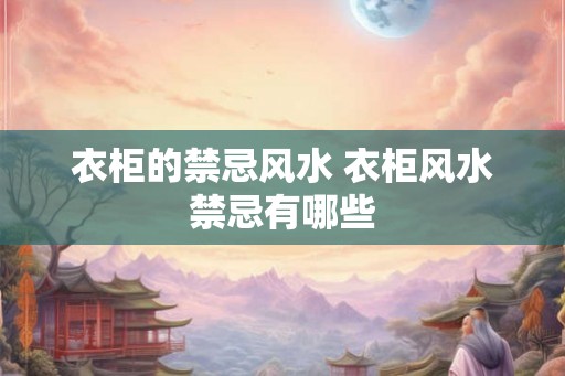 衣柜的禁忌风水 衣柜风水禁忌有哪些